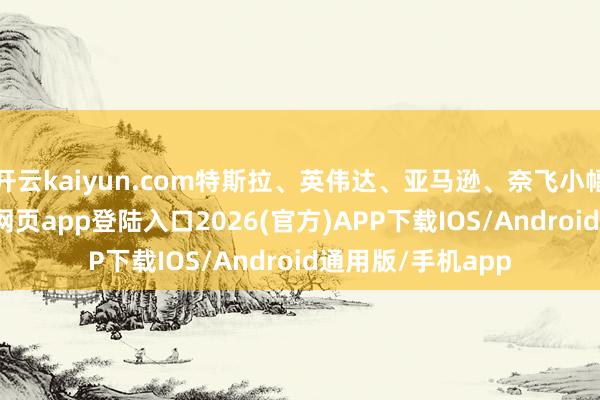 開云kaiyun.com特斯拉、英偉達、亞馬遜、奈飛小幅上升-kai云體育網頁app登陸入口2026(官方)APP下載IOS/Android通用版/手機app