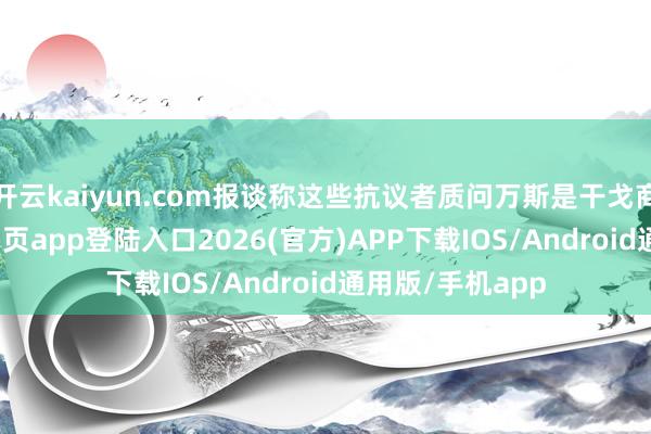 開云kaiyun.com報談稱這些抗議者質問萬斯是干戈商人-kai云體育網頁app登陸入口2026(官方)APP下載IOS/Android通用版/手機app