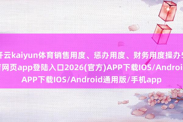 開云kaiyun體育銷售用度、懲辦用度、財務用度操辦5.85億元-kai云體育網頁app登陸入口2026(官方)APP下載IOS/Android通用版/手機app