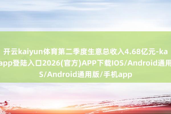 開云kaiyun體育第二季度生意總收入4.68億元-kai云體育網頁app登陸入口2026(官方)APP下載IOS/Android通用版/手機app