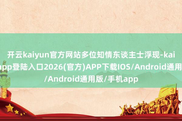 開云kaiyun官方網站　　多位知情東談主士浮現-kai云體育網頁app登陸入口2026(官方)APP下載IOS/Android通用版/手機app