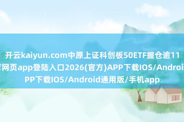 開云kaiyun.com中原上證科創(chuàng)板50ETF握倉逾1100萬股-kai云體育網(wǎng)頁app登陸入口2026(官方)APP下載IOS/Android通用版/手機app