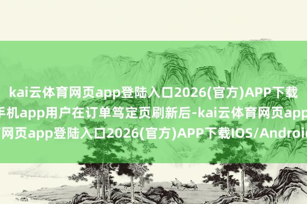 kai云體育網頁app登陸入口2026(官方)APP下載IOS/Android通用版/手機app用戶在訂單篤定頁刷新后-kai云體育網頁app登陸入口2026(官方)APP下載IOS/Android通