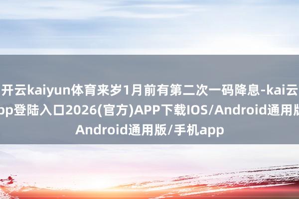 開云kaiyun體育來歲1月前有第二次一碼降息-kai云體育網頁app登陸入口2026(官方)APP下載IOS/Android通用版/手機app
