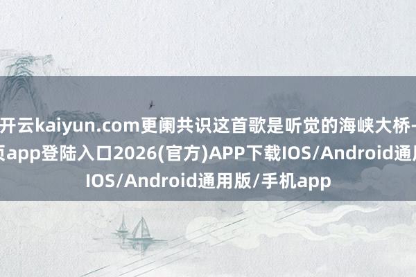 開云kaiyun.com更闌共識(shí)這首歌是聽覺的海峽大橋-kai云體育網(wǎng)頁app登陸入口2026(官方)APP下載IOS/Android通用版/手機(jī)app