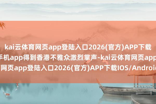 kai云體育網頁app登陸入口2026(官方)APP下載IOS/Android通用版/手機app得到香港不雅眾激烈掌聲-kai云體育網頁app登陸入口2026(官方)APP下載IOS/Android通用版/手機app