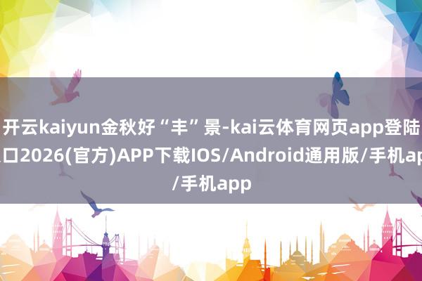 開云kaiyun金秋好“豐”景-kai云體育網頁app登陸入口2026(官方)APP下載IOS/Android通用版/手機app