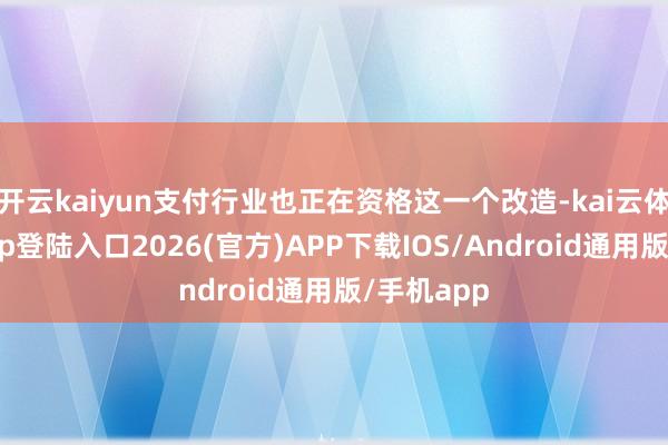 開云kaiyun支付行業也正在資格這一個改造-kai云體育網頁app登陸入口2026(官方)APP下載IOS/Android通用版/手機app