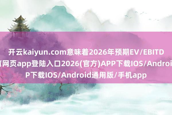 開云kaiyun.com意味著2026年預期EV/EBITDA為7倍-kai云體育網頁app登陸入口2026(官方)APP下載IOS/Android通用版/手機app