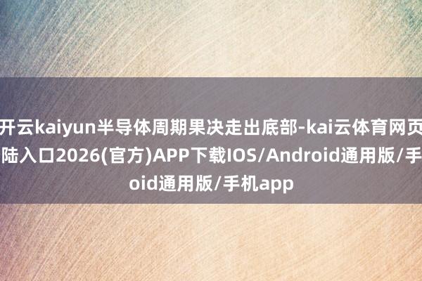 開云kaiyun半導體周期果決走出底部-kai云體育網頁app登陸入口2026(官方)APP下載IOS/Android通用版/手機app