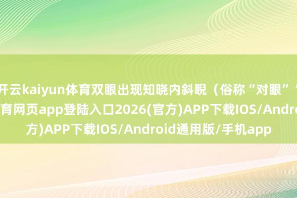 開云kaiyun體育雙眼出現知曉內斜睨(俗稱“對眼”“斗雞眼”)-kai云體育網頁app登陸入口2026(官方)APP下載IOS/Android通用版/手機app