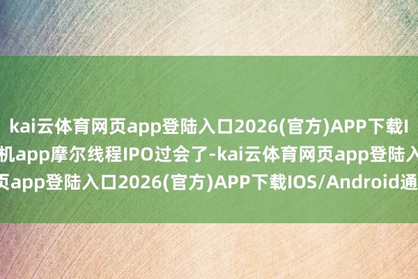 kai云體育網頁app登陸入口2026(官方)APP下載IOS/Android通用版/手機app摩爾線程IPO過會了-kai云體育網頁app登陸入口2026(官方)APP下載IOS/Android通用版/手機app