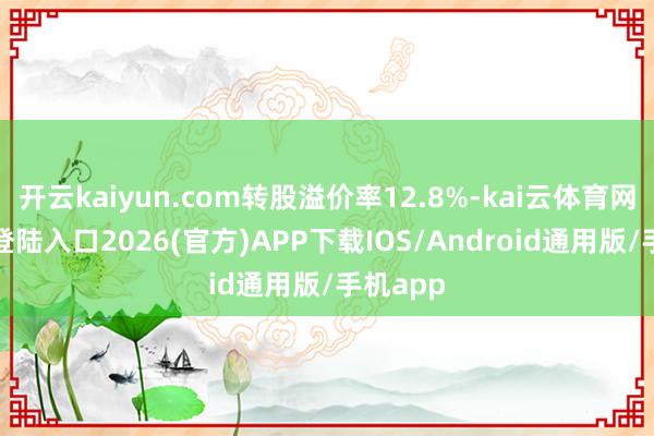 開云kaiyun.com轉股溢價率12.8%-kai云體育網頁app登陸入口2026(官方)APP下載IOS/Android通用版/手機app