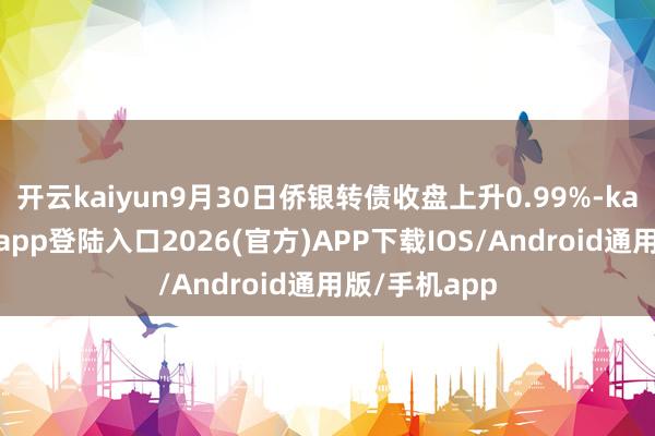 開云kaiyun9月30日僑銀轉債收盤上升0.99%-kai云體育網頁app登陸入口2026(官方)APP下載IOS/Android通用版/手機app