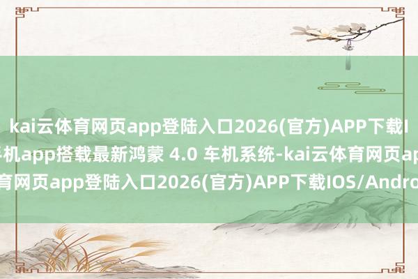 kai云體育網頁app登陸入口2026(官方)APP下載IOS/Android通用版/手機app搭載最新鴻蒙 4.0 車機系統-kai云體育網頁app登陸入口2026(官方)APP下載IOS/Andr