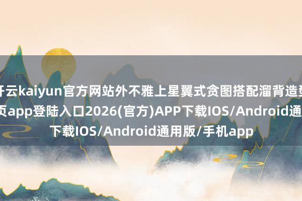 開云kaiyun官方網站外不雅上星翼式貪圖搭配溜背造型-kai云體育網頁app登陸入口2026(官方)APP下載IOS/Android通用版/手機app