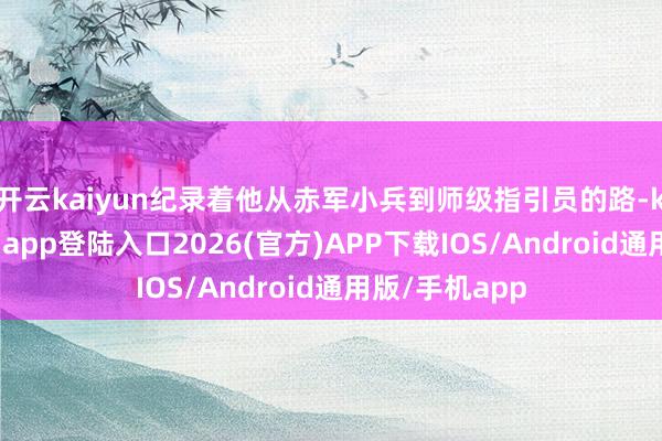 開云kaiyun紀錄著他從赤軍小兵到師級指引員的路-kai云體育網頁app登陸入口2026(官方)APP下載IOS/Android通用版/手機app