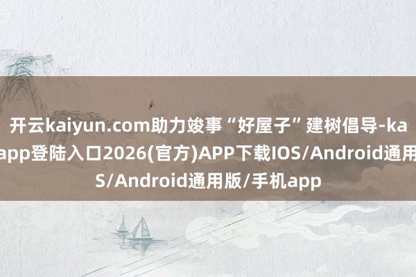 開云kaiyun.com助力竣事“好屋子”建樹倡導-kai云體育網頁app登陸入口2026(官方)APP下載IOS/Android通用版/手機app