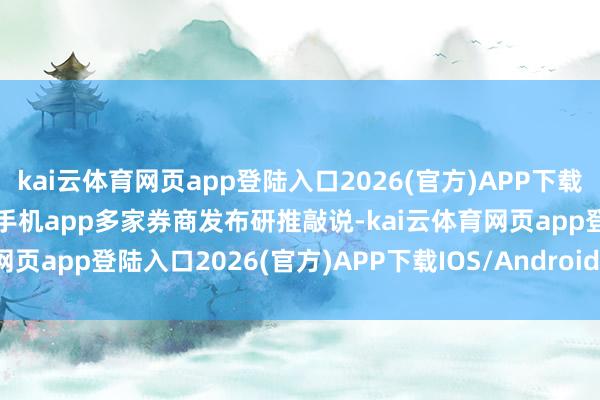 kai云體育網頁app登陸入口2026(官方)APP下載IOS/Android通用版/手機app多家券商發布研推敲說-kai云體育網頁app登陸入口2026(官方)APP下載IOS/Android通用版/手機app