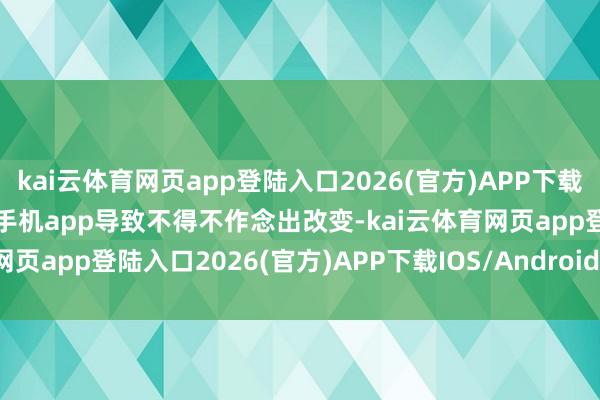 kai云體育網頁app登陸入口2026(官方)APP下載IOS/Android通用版/手機app導致不得不作念出改變-kai云體育網頁app登陸入口2026(官方)APP下載IOS/Android通用版/手機app