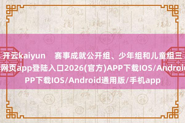 開云kaiyun    賽事成就公開組、少年組和兒童組三個組別-kai云體育網頁app登陸入口2026(官方)APP下載IOS/Android通用版/手機app