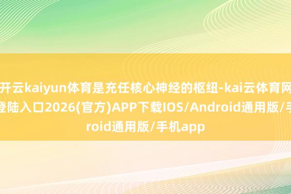 開云kaiyun體育是充任核心神經的樞紐-kai云體育網頁app登陸入口2026(官方)APP下載IOS/Android通用版/手機app