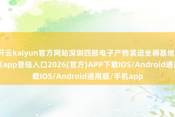 開云kaiyun官方網站深圳四肢電子產物緊迫坐褥基地-kai云體育網頁app登陸入口2026(官方)APP下載IOS/Android通用版/手機app