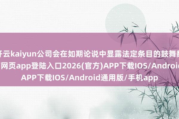 開云kaiyun公司會在如期論說中顯露法定條目的鼓舞數目信息-kai云體育網頁app登陸入口2026(官方)APP下載IOS/Android通用版/手機app
