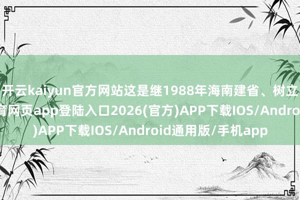 開云kaiyun官方網站這是繼1988年海南建省、樹立經濟特區-kai云體育網頁app登陸入口2026(官方)APP下載IOS/Android通用版/手機app