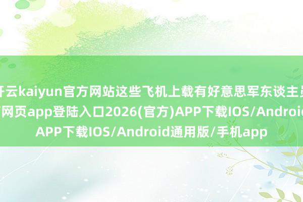 開云kaiyun官方網站這些飛機上載有好意思軍東談主員和裝備-kai云體育網頁app登陸入口2026(官方)APP下載IOS/Android通用版/手機app