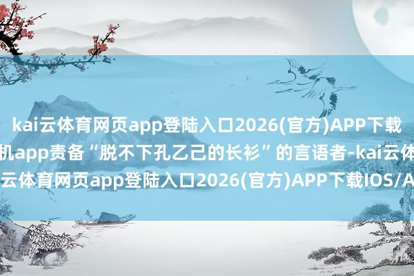 kai云體育網頁app登陸入口2026(官方)APP下載IOS/Android通用版/手機app責備“脫不下孔乙己的長衫”的言語者-kai云體育網頁app登陸入口2026(官方)APP下載IOS/Android通用版/手機app