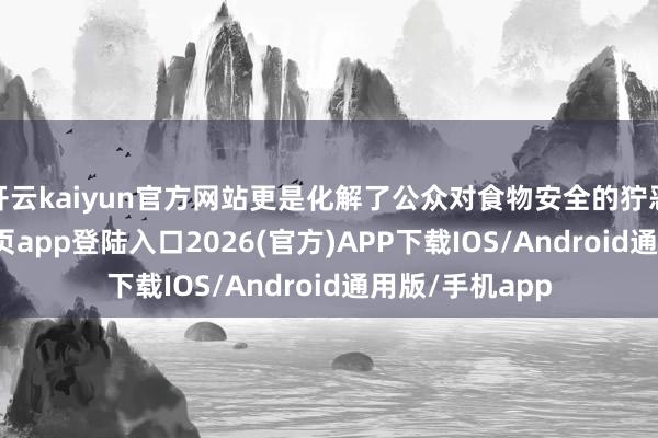 開云kaiyun官方網(wǎng)站更是化解了公眾對(duì)食物安全的獰惡-kai云體育網(wǎng)頁(yè)app登陸入口2026(官方)APP下載IOS/Android通用版/手機(jī)app