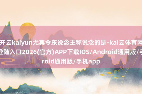 開云kaiyun尤其令東說念主稱說念的是-kai云體育網頁app登陸入口2026(官方)APP下載IOS/Android通用版/手機app