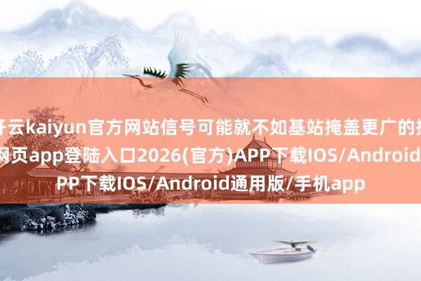 開云kaiyun官方網站信號可能就不如基站掩蓋更廣的挪動了-kai云體育網頁app登陸入口2026(官方)APP下載IOS/Android通用版/手機app