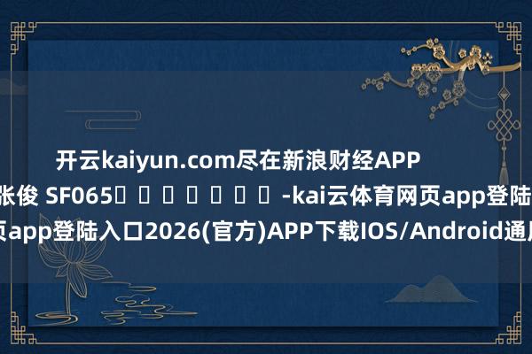 開(kāi)云kaiyun.com盡在新浪財(cái)經(jīng)APP            						職守裁剪：張俊 SF065							-kai云體育網(wǎng)頁(yè)app登陸入口2026(官方)APP下載IOS/Android通用版/手機(jī)app