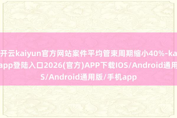 開云kaiyun官方網(wǎng)站案件平均管束周期縮小40%-kai云體育網(wǎng)頁(yè)app登陸入口2026(官方)APP下載IOS/Android通用版/手機(jī)app